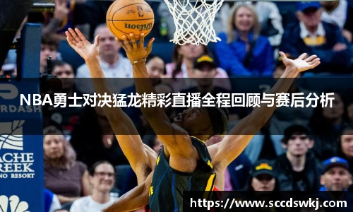 NBA勇士对决猛龙精彩直播全程回顾与赛后分析