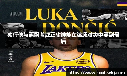 独行侠与蓝网激战正酣谁能在这场对决中笑到最后