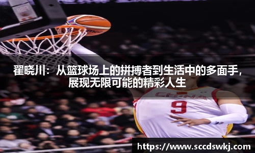 翟晓川：从篮球场上的拼搏者到生活中的多面手，展现无限可能的精彩人生