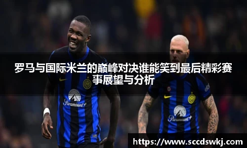 罗马与国际米兰的巅峰对决谁能笑到最后精彩赛事展望与分析