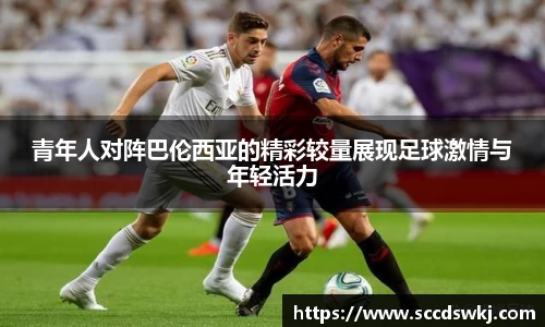青年人对阵巴伦西亚的精彩较量展现足球激情与年轻活力