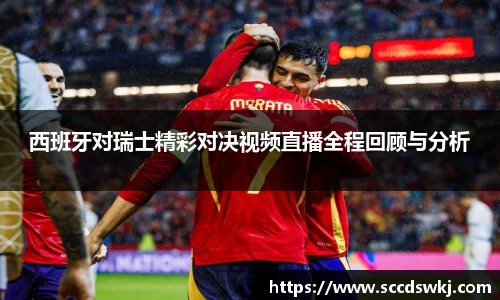 西班牙对瑞士精彩对决视频直播全程回顾与分析