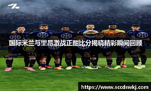 国际米兰与里昂激战正酣比分揭晓精彩瞬间回顾