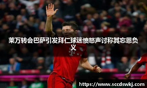 莱万转会巴萨引发拜仁球迷愤怒声讨称其忘恩负义