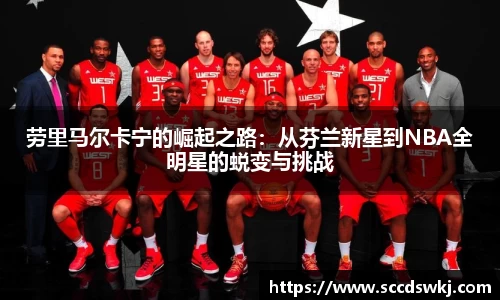 劳里马尔卡宁的崛起之路：从芬兰新星到NBA全明星的蜕变与挑战