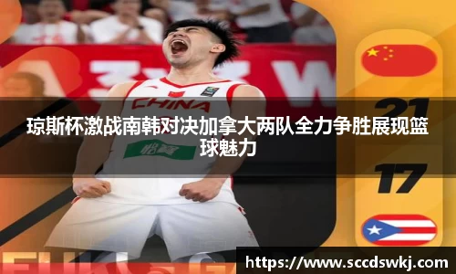 琼斯杯激战南韩对决加拿大两队全力争胜展现篮球魅力